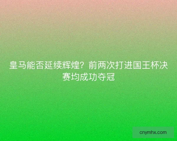 皇马能否延续辉煌？前两次打进国王杯决赛均成功夺冠
