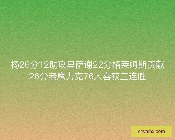 杨26分12助攻里萨谢22分格莱姆斯贡献26分老鹰力克76人喜获三连胜 杨26分12助攻里萨谢22分格莱姆斯贡献26分老鹰力克76人喜获三连胜