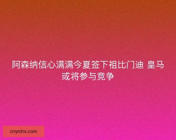 阿森纳信心满满今夏签下祖比门迪 皇马或将参与竞争
