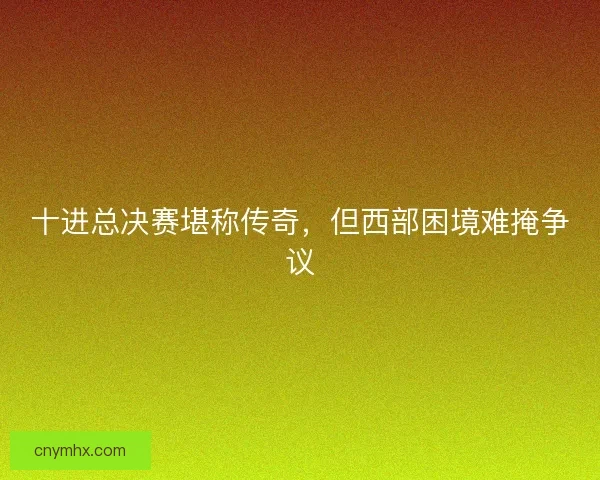 十进总决赛堪称传奇，但西部困境难掩争议
