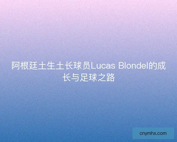 阿根廷土生土长球员Lucas Blondel的成长与足球之路 阿根廷土生土长球员Lucas Blondel的成长与足球之路