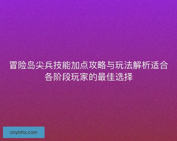 冒险岛尖兵技能加点攻略与玩法解析适合各阶段玩家的最佳选择
