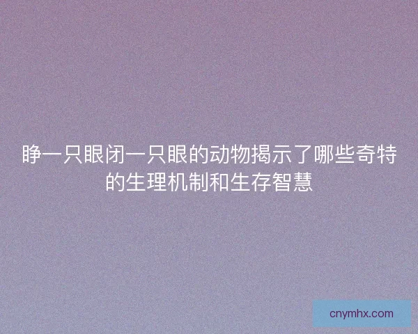 睁一只眼闭一只眼的动物揭示了哪些奇特的生理机制和生存智慧