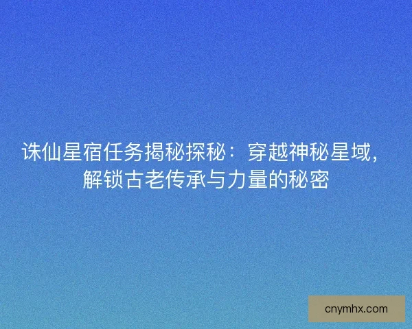 诛仙星宿任务揭秘探秘：穿越神秘星域，解锁古老传承与力量的秘密