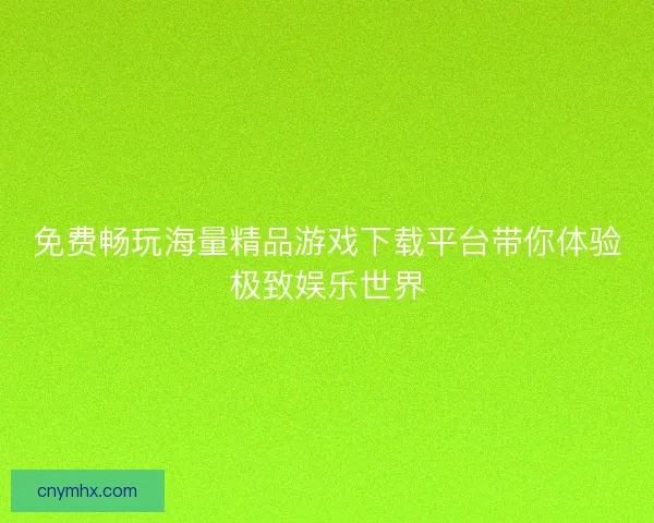 免费畅玩海量精品游戏下载平台带你体验极致娱乐世界