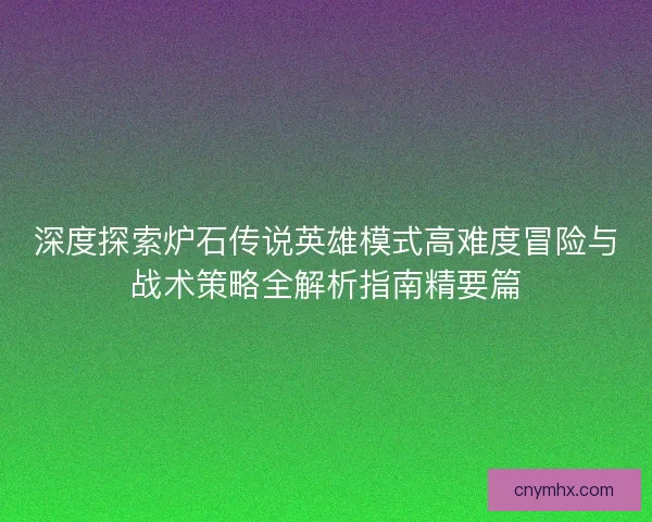 深度探索炉石传说英雄模式高难度冒险与战术策略全解析指南精要篇