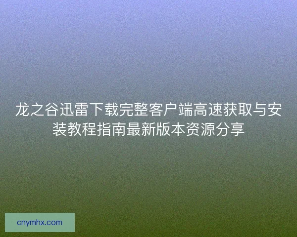 龙之谷迅雷下载完整客户端高速获取与安装教程指南最新版本资源分享