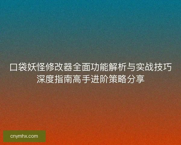口袋妖怪修改器全面功能解析与实战技巧深度指南高手进阶策略分享
