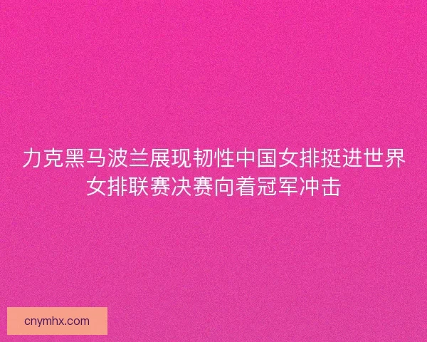 力克黑马波兰展现韧性中国女排挺进世界女排联赛决赛向着冠军冲击 力克黑马波兰展现韧性中国女排挺进世界女排联赛决赛向着冠军冲击