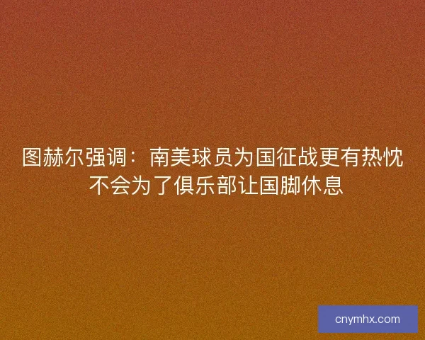 图赫尔强调:南美球员为国征战更有热忱 不会为了俱乐部让国脚休息 图赫尔强调:南美球员为国征战更有热忱 不会为了俱乐部让国脚休息