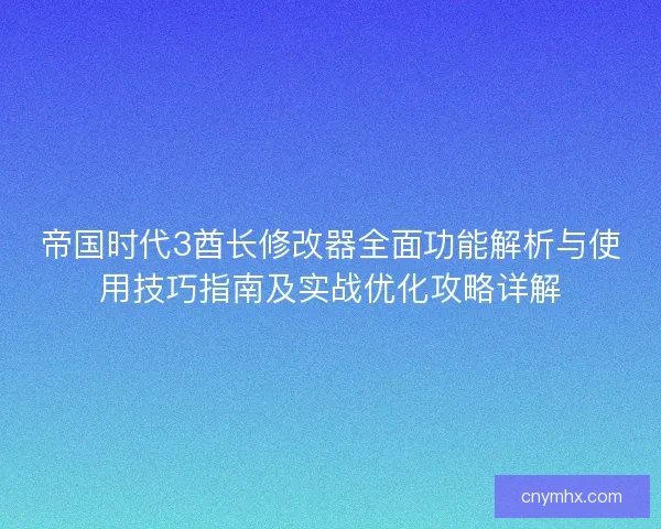 帝国时代3酋长修改器全面功能解析与使用技巧指南及实战优化攻略详解