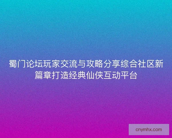 蜀门论坛玩家交流与攻略分享综合社区新篇章打造经典仙侠互动平台