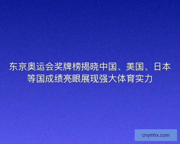 东京奥运会奖牌榜揭晓中国、美国、日本等国成绩亮眼展现强大体育实力