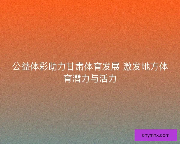 公益体彩助力甘肃体育发展 激发地方体育潜力与活力