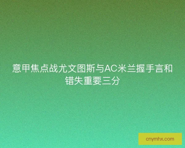 意甲焦点战尤文图斯与AC米兰握手言和错失重要三分