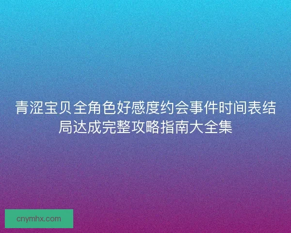 青涩宝贝全角色好感度约会事件时间表结局达成完整攻略指南大全集