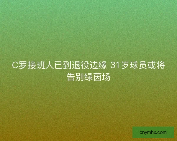 C罗接班人已到退役边缘 31岁球员或将告别绿茵场 C罗接班人已到退役边缘 31岁球员或将告别绿茵场