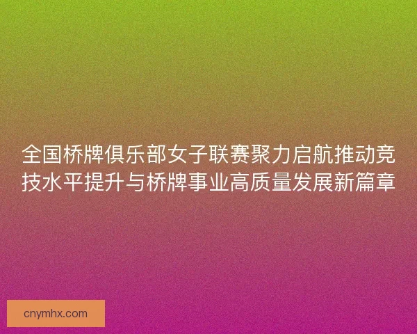 全国桥牌俱乐部女子联赛聚力启航推动竞技水平提升与桥牌事业高质量发展新篇章 全国桥牌俱乐部女子联赛聚力启航推动竞技水平提升与桥牌事业高质量发展新篇章