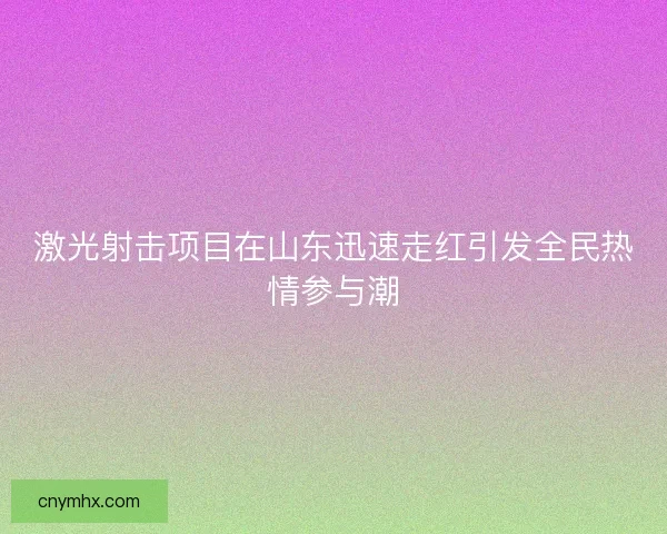 激光射击项目在山东迅速走红引发全民热情参与潮
