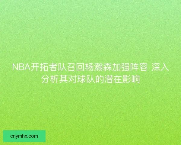 NBA开拓者队召回杨瀚森加强阵容 深入分析其对球队的潜在影响