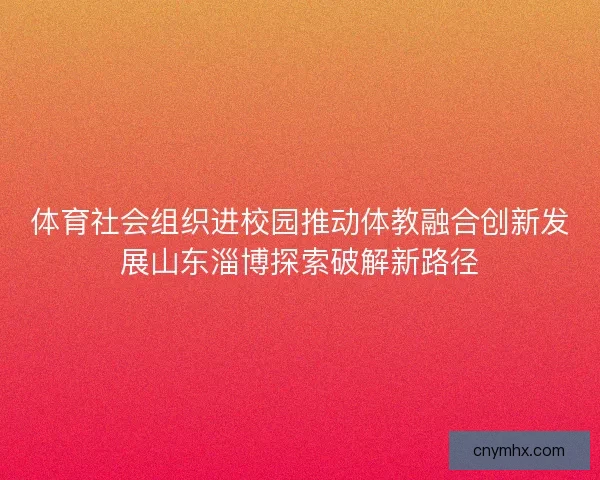 体育社会组织进校园推动体教融合创新发展山东淄博探索破解新路径 体育社会组织进校园推动体教融合创新发展山东淄博探索破解新路径