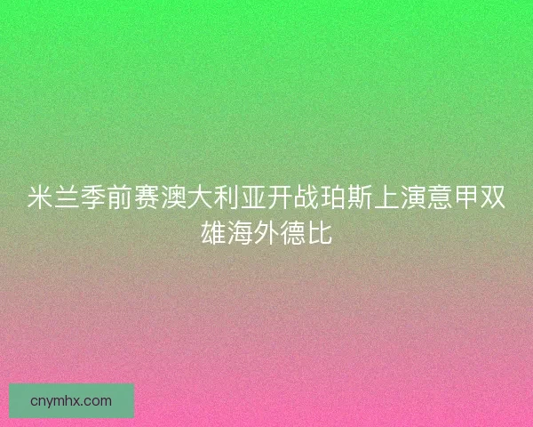 米兰季前赛澳大利亚开战珀斯上演意甲双雄海外德比 米兰季前赛澳大利亚开战珀斯上演意甲双雄海外德比