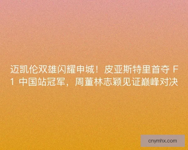 迈凯伦双雄闪耀申城！皮亚斯特里首夺 F1 中国站冠军，周董林志颖见证巅峰对决